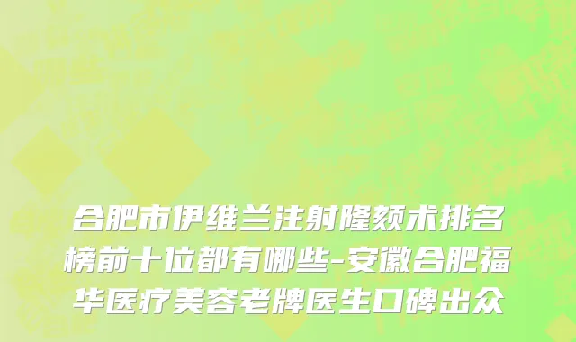 合肥市伊维兰注射隆颏术排名榜前十位都有哪些-安徽合肥福华医疗美容老牌医生口碑出众