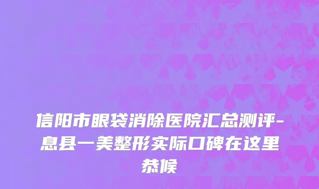 信阳市眼袋消除医院汇总测评-息县一美整形实际口碑在这里恭候