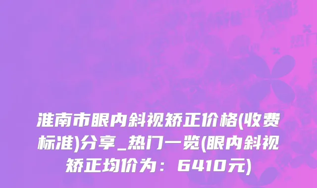 淮南市眼内斜视矫正价格(收费标准)分享_热门一览(眼内斜视矫正均价为：6410元)