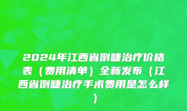 2024年江西省倒睫治疗价格表（费用清单）全新发布（江西省倒睫治疗手术费用是怎么样）