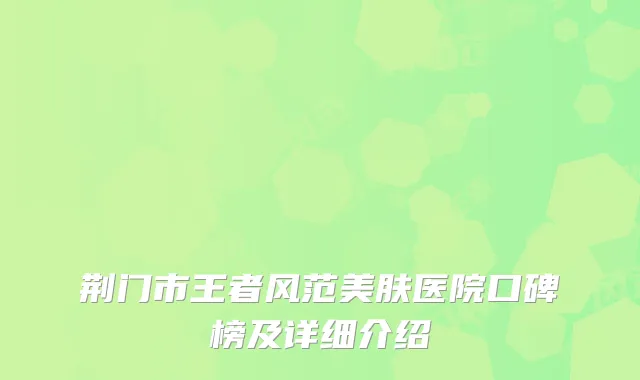 荆门市王者风范美肤医院口碑榜及详细介绍