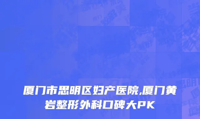 厦门市思明区妇产医院,厦门黄岩整形外科口碑大PK