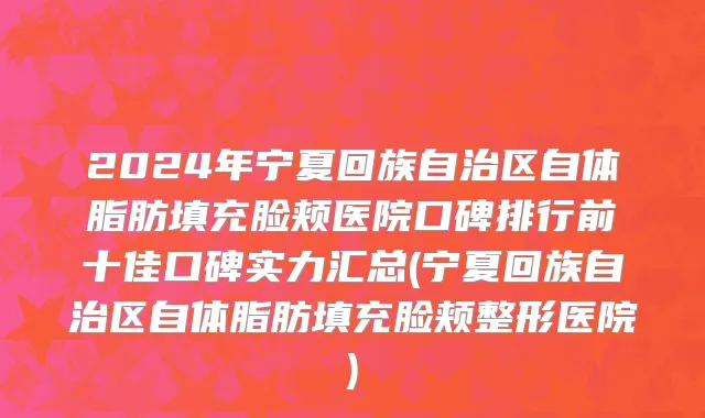 2024年宁夏回族自治区自体脂肪填充脸颊医院口碑排行前十佳口碑实力汇总(宁夏回族自治区自体脂肪填充脸颊整形医院)