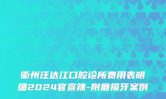 衢州汪达江口腔诊所费用表明细2024官宣辣-附磨损牙案例
