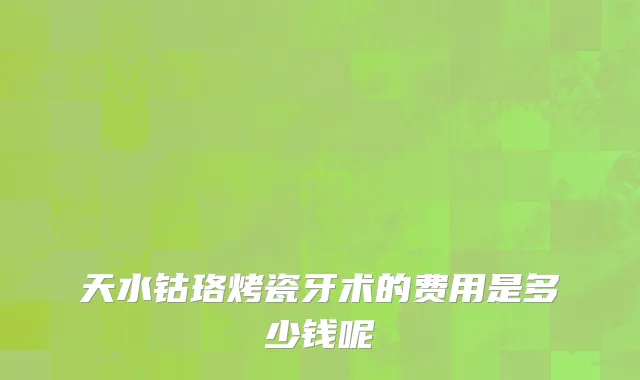 天水钴珞烤瓷牙术的费用是多少钱呢