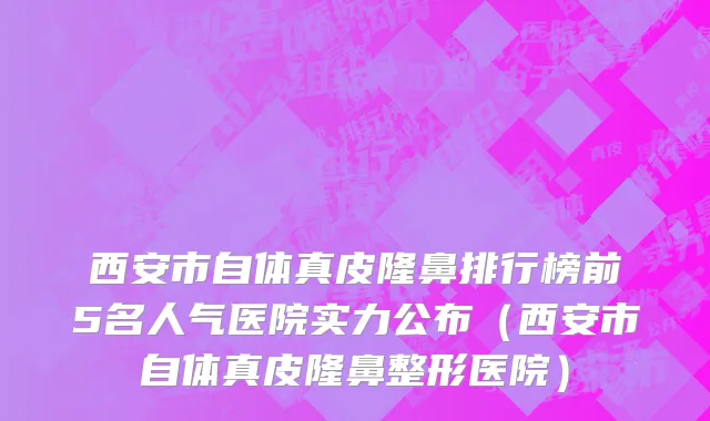 西安市自体真皮隆鼻排行榜前5名人气医院实力公布（西安市自体真皮隆鼻整形医院）