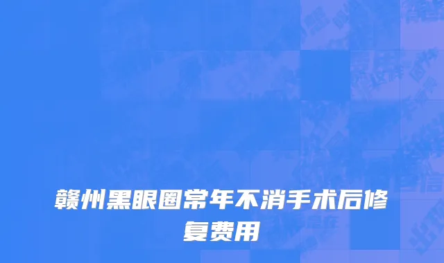 赣州黑眼圈常年不消手术后修复费用