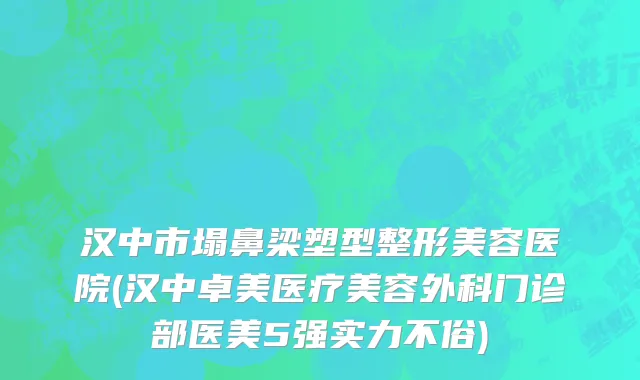 汉中市塌鼻梁塑型整形美容医院(汉中卓美医疗美容外科门诊部医美5强实力不俗)
