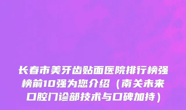 长春市美牙齿贴面医院排行榜强榜前10强为您介绍（南关未来口腔门诊部技术与口碑加持）