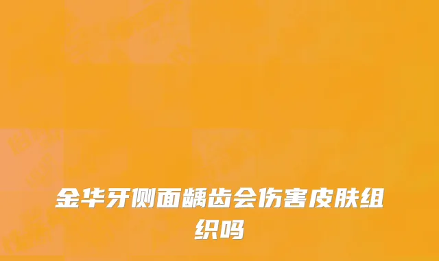 金华牙侧面龋齿会伤害皮肤组织吗