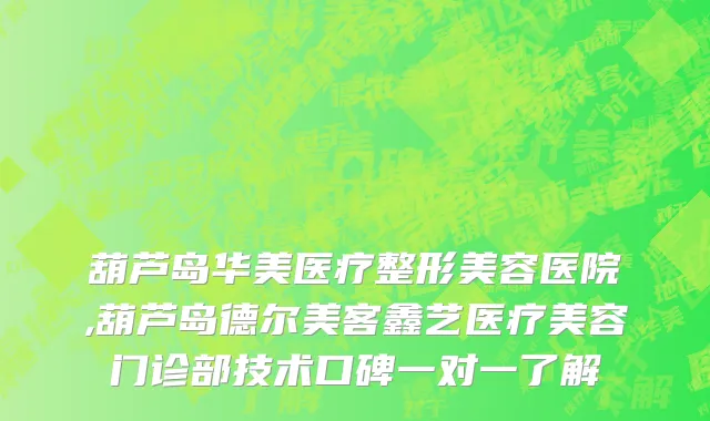 葫芦岛华美医疗整形美容医院,葫芦岛德尔美客鑫艺医疗美容门诊部技术口碑一对一了解
