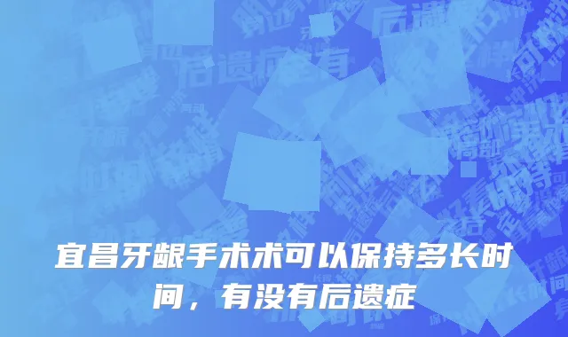 宜昌牙龈手术术可以保持多长时间，有没有后遗症