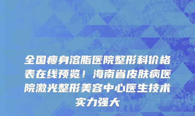 全国瘦身溶脂医院整形科价格表在线预览!海南省皮肤病医院激光整形美容中心医生技术实力强大