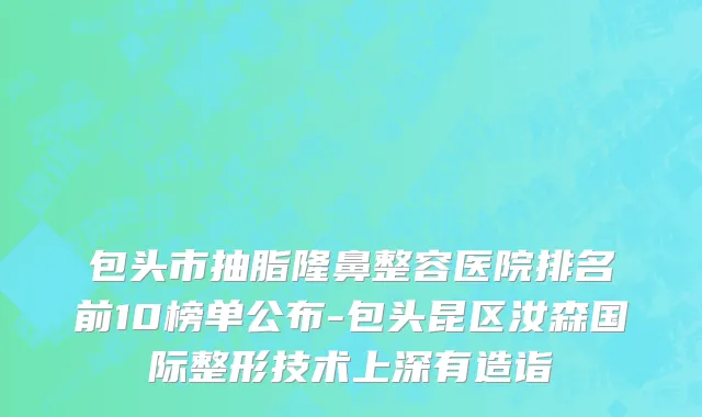 包头市抽脂隆鼻整容医院排名前10榜单公布-包头昆区汝森国际整形技术上深有造诣