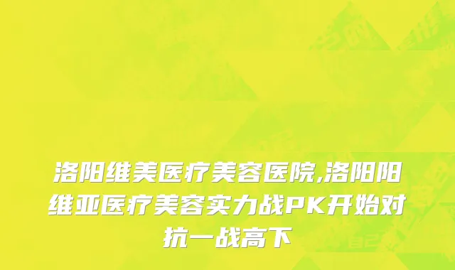 洛阳维美医疗美容医院,洛阳阳维亚医疗美容实力战PK开始对抗一战高下