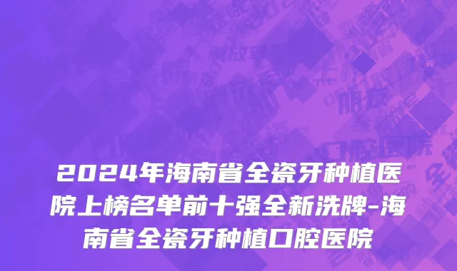 2024年海南省全瓷牙种植医院上榜名单前十强全新洗牌-海南省全瓷牙种植口腔医院