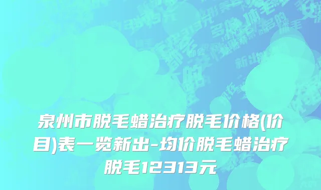 泉州市脱毛蜡治疗脱毛价格(价目)表一览新出-均价脱毛蜡治疗脱毛12313元