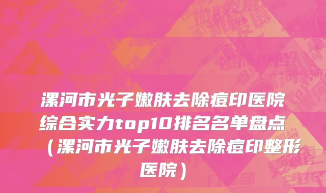 漯河市光子嫩肤去除痘印医院综合实力top10排名名单盘点（漯河市光子嫩肤去除痘印整形医院）