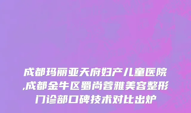 成都玛丽亚天府妇产儿童医院,成都金牛区蜀尚蓉雅美容整形门诊部口碑技术对比出炉