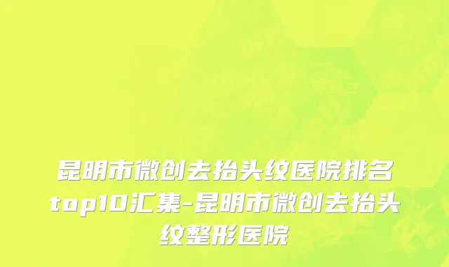 昆明市微创去抬头纹医院排名top10汇集-昆明市微创去抬头纹整形医院