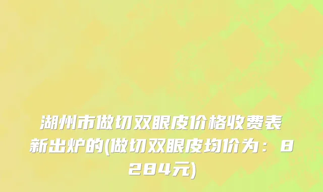 湖州市做切双眼皮价格收费表新出炉的(做切双眼皮均价为：8284元)