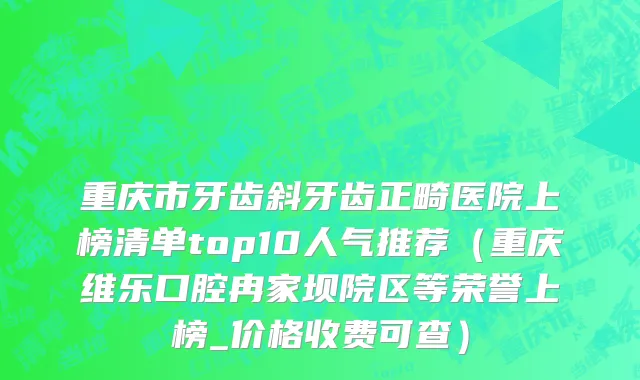 重庆市牙齿斜牙齿正畸医院上榜清单top10人气推荐（重庆维乐口腔冉家坝院区等荣誉上榜_价格收费可查）