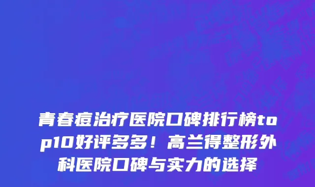 青春痘治疗医院口碑排行榜top10好评多多!高兰得整形外科医院口碑与实力的选择