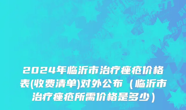 2024年临沂市治疗痤疮价格表(收费清单)对外公布（临沂市治疗痤疮所需价格是多少）