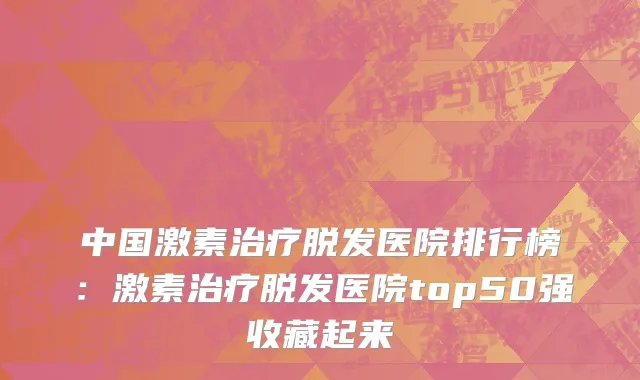 中国激素治疗脱发医院排行榜：激素治疗脱发医院top50强收藏起来