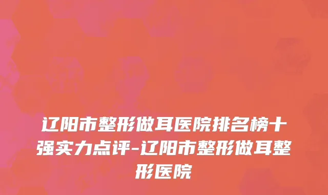 辽阳市整形做耳医院排名榜十强实力点评-辽阳市整形做耳整形医院