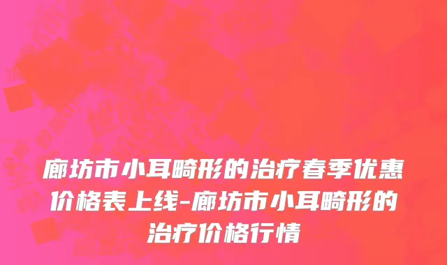 廊坊市小耳畸形的治疗春季优惠价格表上线-廊坊市小耳畸形的治疗价格行情