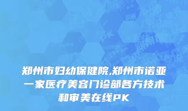 郑州市妇幼保健院,郑州市诺亚一家医疗美容门诊部各方技术和审美在线PK