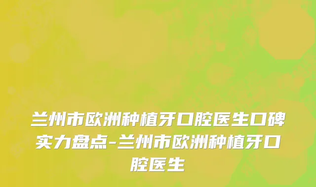 兰州市欧洲种植牙口腔医生口碑实力盘点-兰州市欧洲种植牙口腔医生