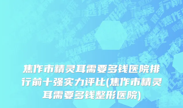 焦作市精灵耳需要多钱医院排行前十强实力评比(焦作市精灵耳需要多钱整形医院)
