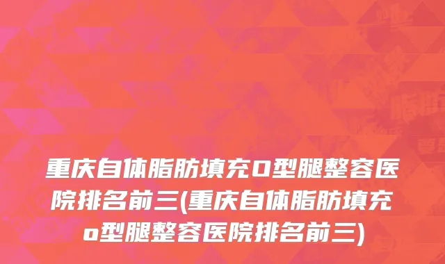 重庆自体脂肪填充O型腿整容医院排名前三(重庆自体脂肪填充o型腿整容医院排名前三)