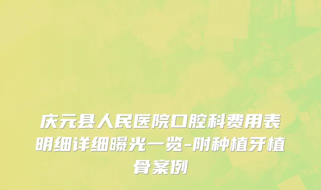 庆元县人民医院口腔科费用表明细详细曝光一览-附种植牙植骨案例