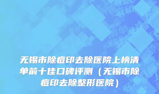 无锡市除痘印去除医院上榜清单前十佳口碑评测（无锡市除痘印去除整形医院）
