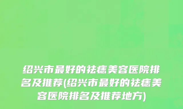 绍兴市最好的祛痣美容医院排名及推荐(绍兴市最好的祛痣美容医院排名及推荐地方)
