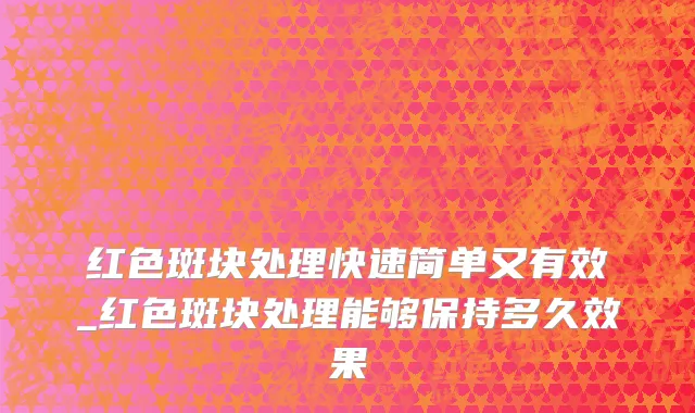 红色斑块处理快速简单又有效_红色斑块处理能够保持多久效果