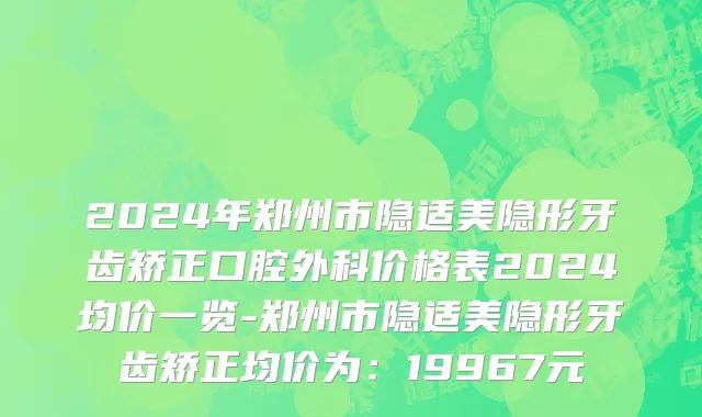 2024年郑州市隐适美隐形牙齿矫正口腔外科价格表2024均价一览-郑州市隐适美隐形牙齿矫正均价为：19967元