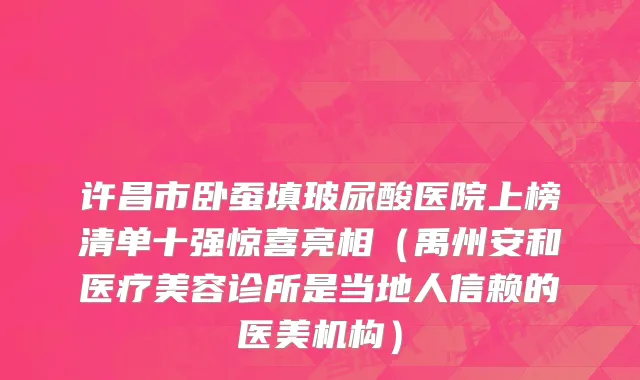 许昌市卧蚕填玻尿酸医院上榜清单十强惊喜亮相（禹州安和医疗美容诊所是当地人信赖的医美机构）