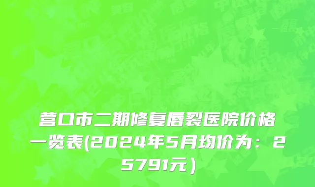 营口市二期修复唇裂医院价格一览表(2024年5月均价为：25791元）