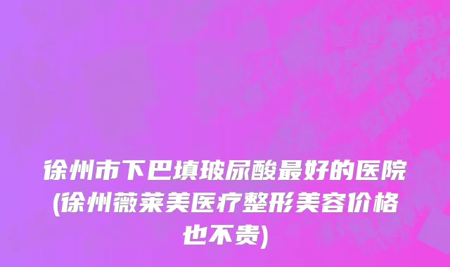 徐州市下巴填玻尿酸最好的医院(徐州薇莱美医疗整形美容价格也不贵)