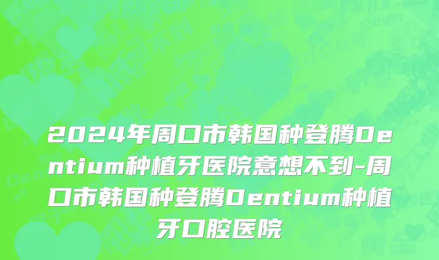 2024年周口市韩国种登腾Dentium种植牙医院意想不到-周口市韩国种登腾Dentium种植牙口腔医院