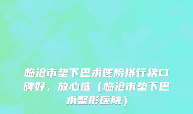 临沧市垫下巴术医院排行榜口碑好，放心选（临沧市垫下巴术整形医院）