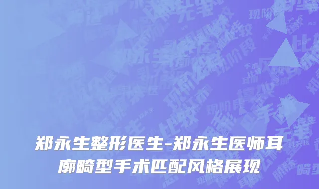 郑永生整形医生-郑永生医师耳廓畸型手术匹配风格展现