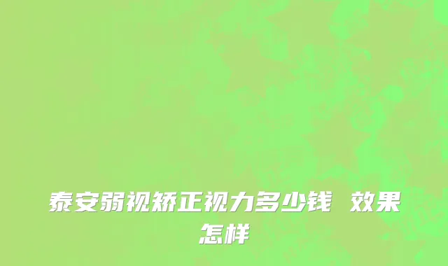 泰安弱视矫正视力多少钱 效果怎样