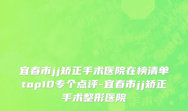 宜春市jj矫正手术医院在榜清单top10专个点评-宜春市jj矫正手术整形医院