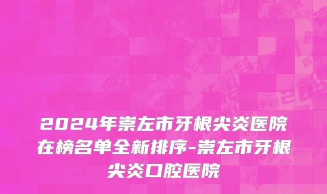 2024年崇左市牙根尖炎医院在榜名单全新排序-崇左市牙根尖炎口腔医院