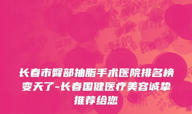 长春市臀部抽脂手术医院排名榜变天了-长春国健医疗美容诚挚推荐给您